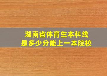 湖南省体育生本科线是多少分能上一本院校