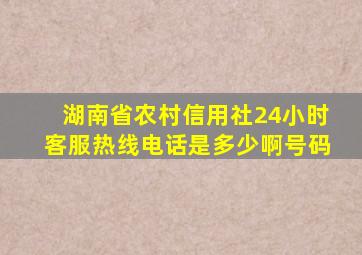 湖南省农村信用社24小时客服热线电话是多少啊号码