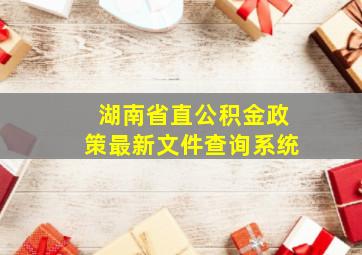 湖南省直公积金政策最新文件查询系统