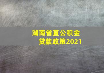 湖南省直公积金贷款政策2021