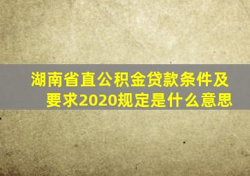 湖南省直公积金贷款条件及要求2020规定是什么意思