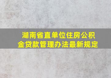 湖南省直单位住房公积金贷款管理办法最新规定