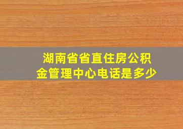 湖南省省直住房公积金管理中心电话是多少