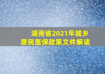 湖南省2021年城乡居民医保政策文件解读