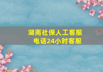 湖南社保人工客服电话24小时客服