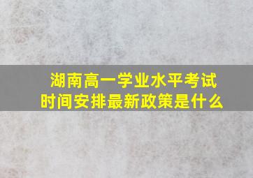 湖南高一学业水平考试时间安排最新政策是什么