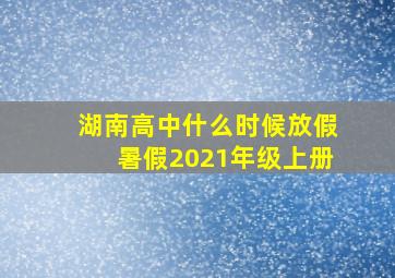 湖南高中什么时候放假暑假2021年级上册