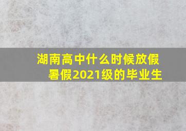 湖南高中什么时候放假暑假2021级的毕业生