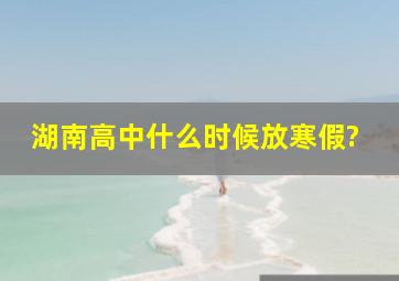 湖南高中什么时候放寒假?