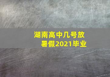 湖南高中几号放暑假2021毕业