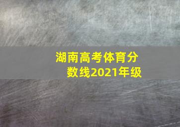 湖南高考体育分数线2021年级