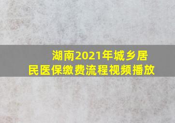 湖南2021年城乡居民医保缴费流程视频播放