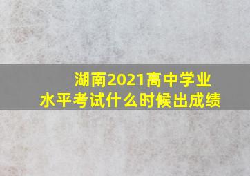 湖南2021高中学业水平考试什么时候出成绩