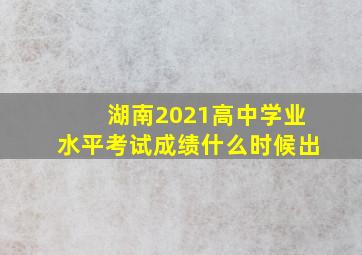 湖南2021高中学业水平考试成绩什么时候出