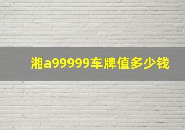 湘a99999车牌值多少钱