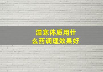 湿寒体质用什么药调理效果好