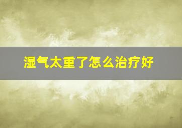 湿气太重了怎么治疗好