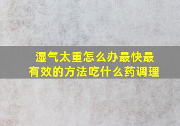 湿气太重怎么办最快最有效的方法吃什么药调理