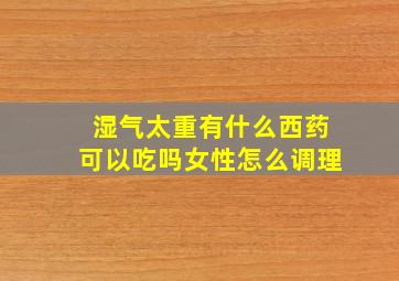 湿气太重有什么西药可以吃吗女性怎么调理