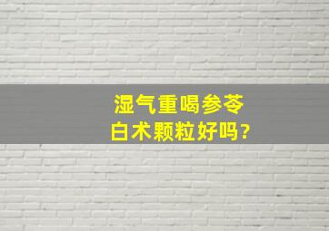 湿气重喝参苓白术颗粒好吗?