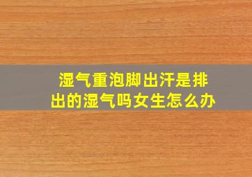 湿气重泡脚出汗是排出的湿气吗女生怎么办