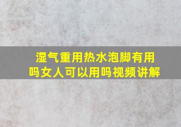 湿气重用热水泡脚有用吗女人可以用吗视频讲解