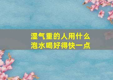 湿气重的人用什么泡水喝好得快一点