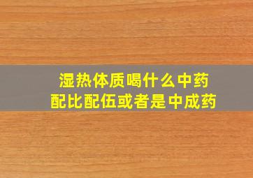 湿热体质喝什么中药配比配伍或者是中成药