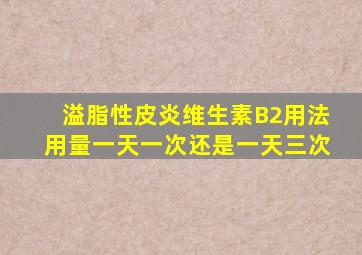 溢脂性皮炎维生素B2用法用量一天一次还是一天三次