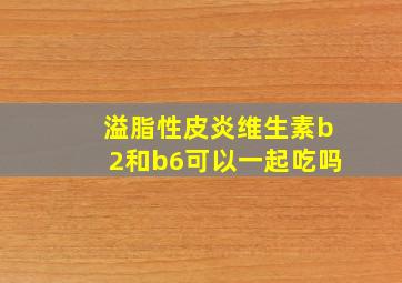 溢脂性皮炎维生素b2和b6可以一起吃吗