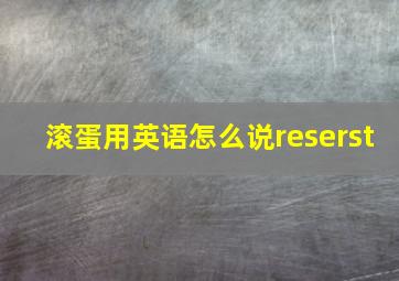 滚蛋用英语怎么说reserst