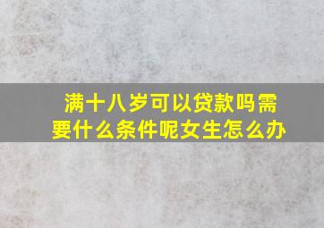 满十八岁可以贷款吗需要什么条件呢女生怎么办