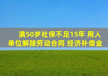 满50岁社保不足15年 用人单位解除劳动合同 经济补偿金