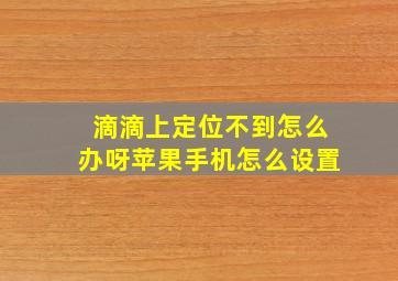 滴滴上定位不到怎么办呀苹果手机怎么设置