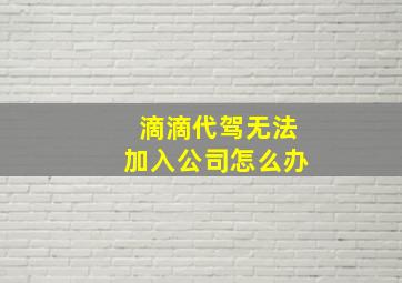 滴滴代驾无法加入公司怎么办