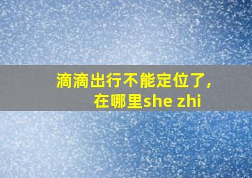 滴滴出行不能定位了,在哪里she zhi