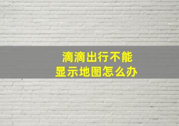 滴滴出行不能显示地图怎么办