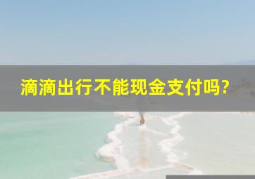 滴滴出行不能现金支付吗?