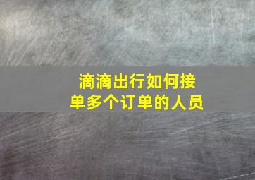 滴滴出行如何接单多个订单的人员