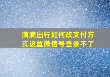 滴滴出行如何改支付方式设置微信号登录不了