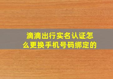 滴滴出行实名认证怎么更换手机号码绑定的