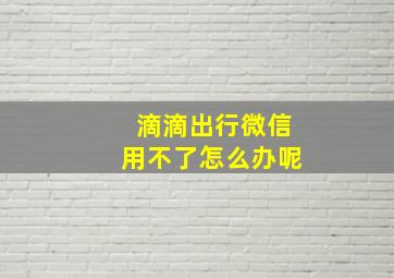 滴滴出行微信用不了怎么办呢