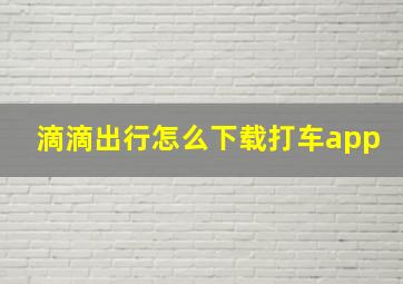 滴滴出行怎么下载打车app