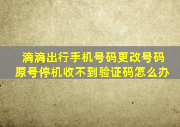 滴滴出行手机号码更改号码原号停机收不到验证码怎么办