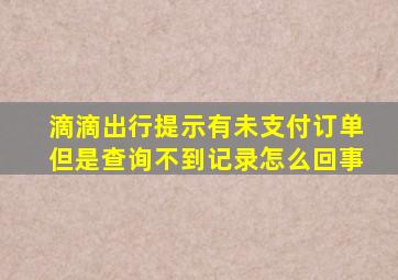 滴滴出行提示有未支付订单但是查询不到记录怎么回事