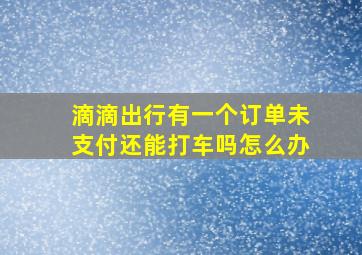 滴滴出行有一个订单未支付还能打车吗怎么办