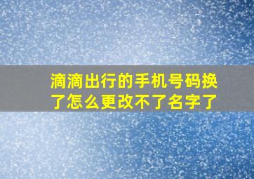 滴滴出行的手机号码换了怎么更改不了名字了