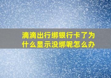 滴滴出行绑银行卡了为什么显示没绑呢怎么办