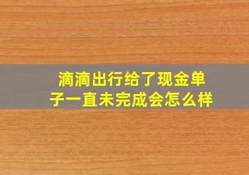 滴滴出行给了现金单子一直未完成会怎么样