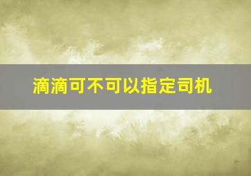 滴滴可不可以指定司机